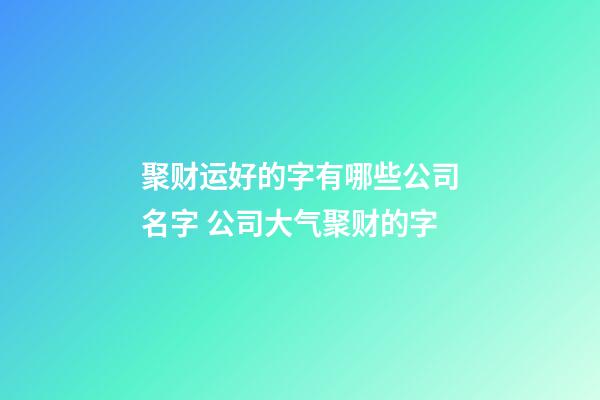 聚财运好的字有哪些公司名字 公司大气聚财的字